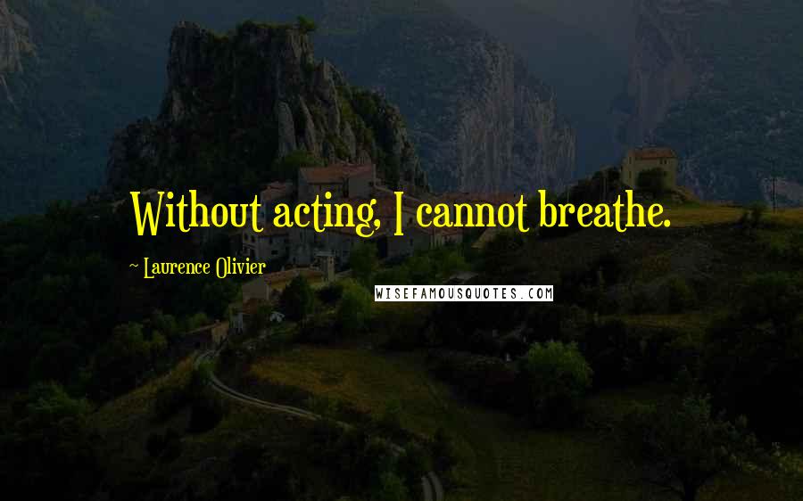 Laurence Olivier Quotes: Without acting, I cannot breathe.