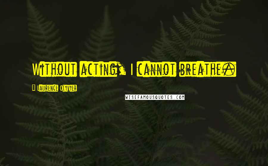 Laurence Olivier Quotes: Without acting, I cannot breathe.
