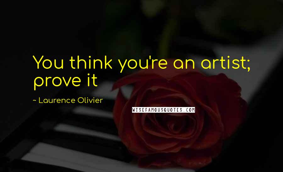 Laurence Olivier Quotes: You think you're an artist; prove it