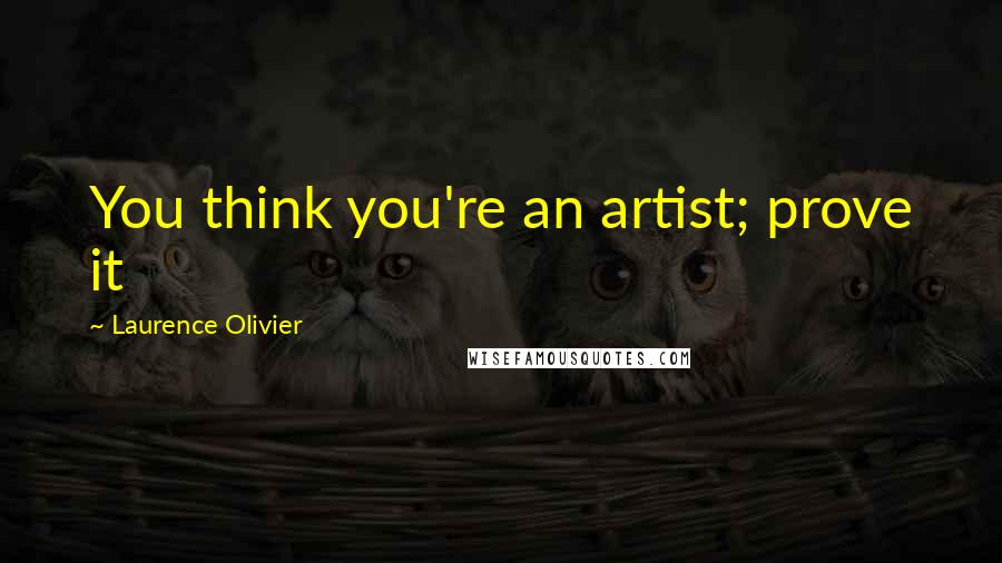 Laurence Olivier Quotes: You think you're an artist; prove it