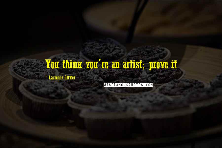 Laurence Olivier Quotes: You think you're an artist; prove it