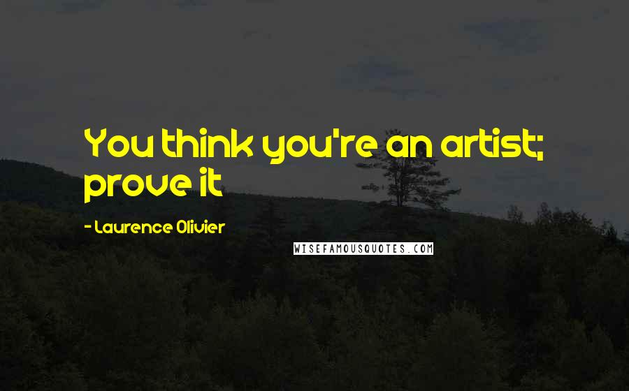 Laurence Olivier Quotes: You think you're an artist; prove it