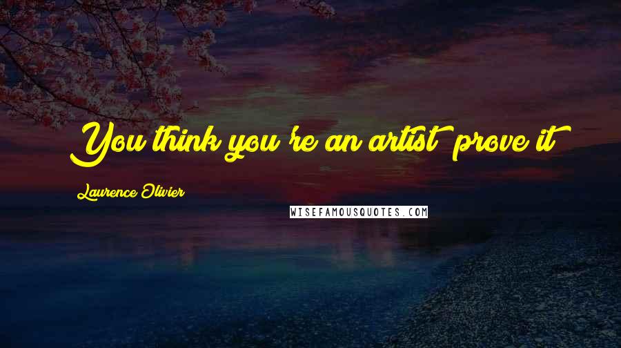 Laurence Olivier Quotes: You think you're an artist; prove it