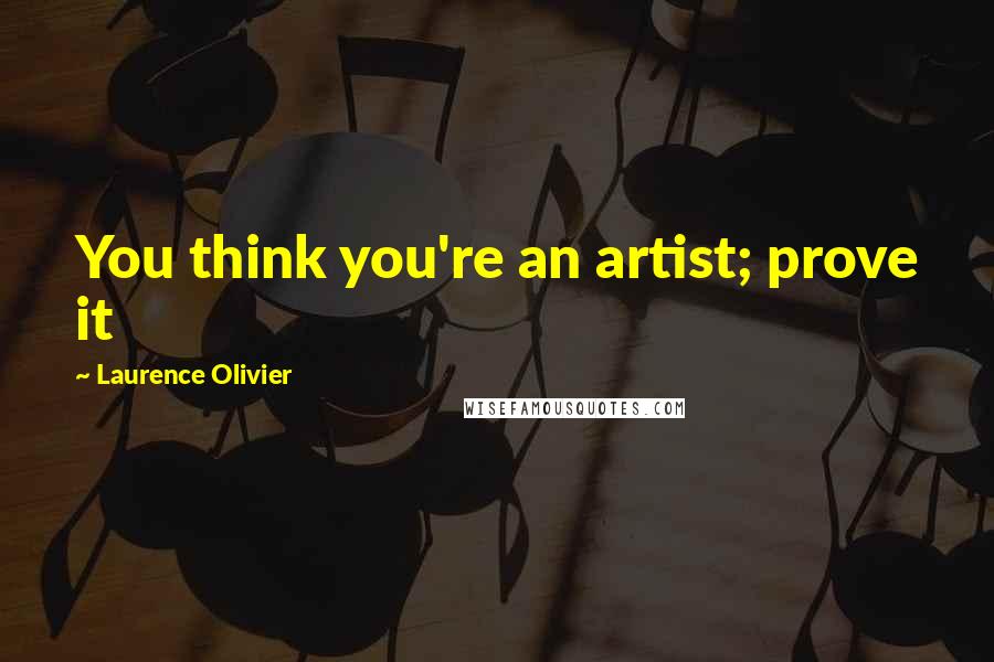 Laurence Olivier Quotes: You think you're an artist; prove it
