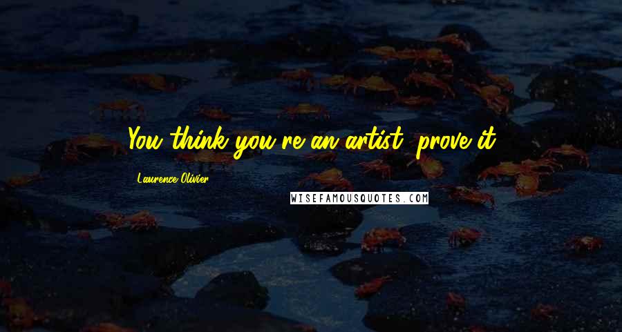 Laurence Olivier Quotes: You think you're an artist; prove it