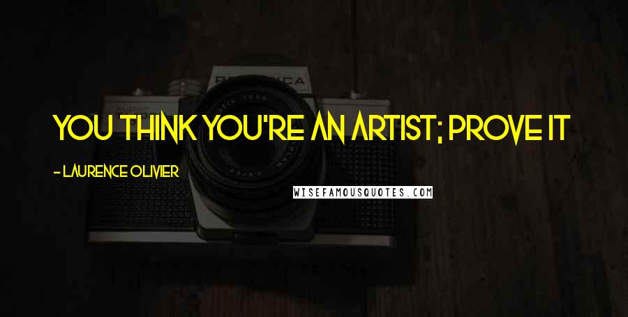 Laurence Olivier Quotes: You think you're an artist; prove it