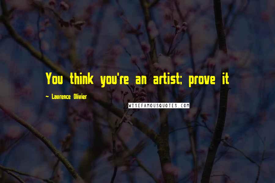 Laurence Olivier Quotes: You think you're an artist; prove it