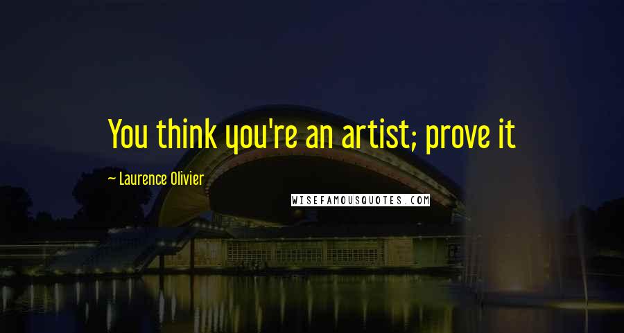 Laurence Olivier Quotes: You think you're an artist; prove it