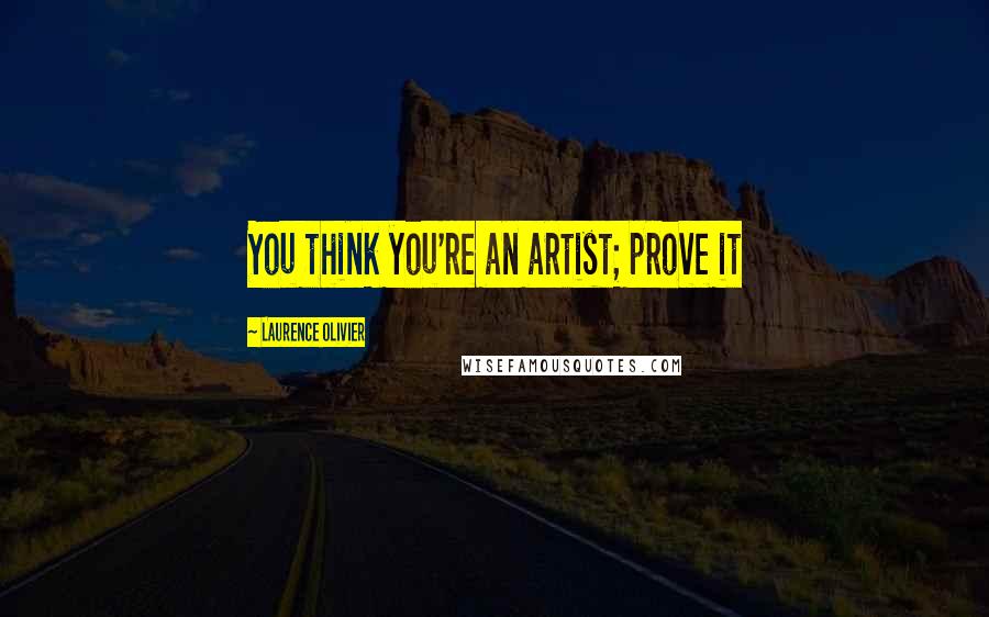 Laurence Olivier Quotes: You think you're an artist; prove it