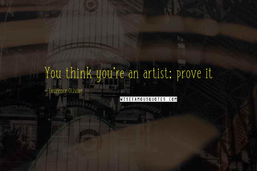 Laurence Olivier Quotes: You think you're an artist; prove it