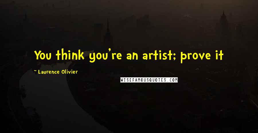 Laurence Olivier Quotes: You think you're an artist; prove it