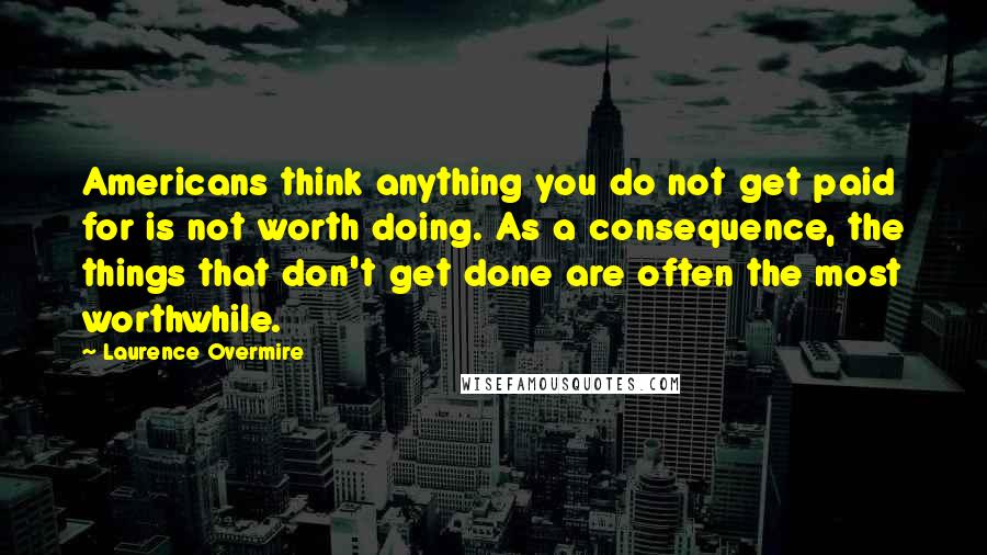 Laurence Overmire Quotes: Americans think anything you do not get paid for is not worth doing. As a consequence, the things that don't get done are often the most worthwhile.