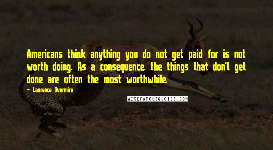 Laurence Overmire Quotes: Americans think anything you do not get paid for is not worth doing. As a consequence, the things that don't get done are often the most worthwhile.