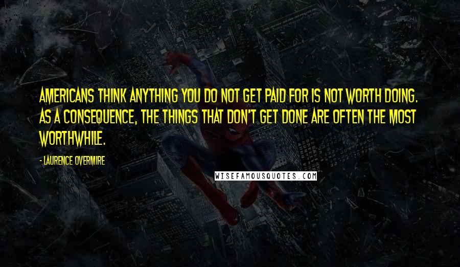 Laurence Overmire Quotes: Americans think anything you do not get paid for is not worth doing. As a consequence, the things that don't get done are often the most worthwhile.
