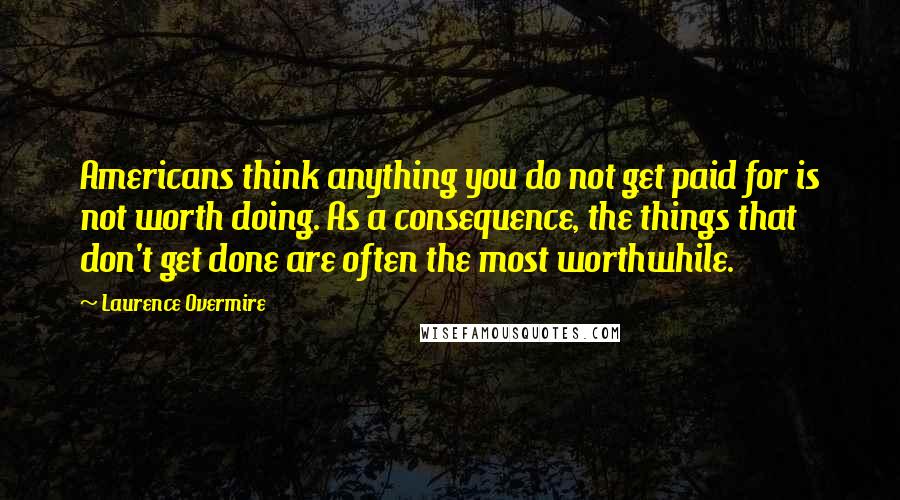 Laurence Overmire Quotes: Americans think anything you do not get paid for is not worth doing. As a consequence, the things that don't get done are often the most worthwhile.