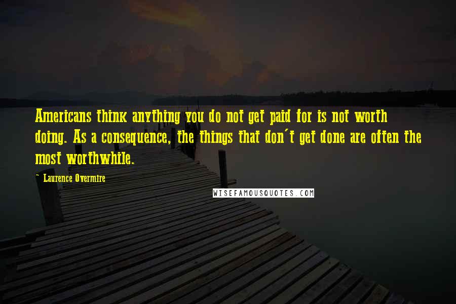 Laurence Overmire Quotes: Americans think anything you do not get paid for is not worth doing. As a consequence, the things that don't get done are often the most worthwhile.
