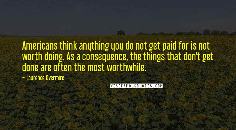 Laurence Overmire Quotes: Americans think anything you do not get paid for is not worth doing. As a consequence, the things that don't get done are often the most worthwhile.