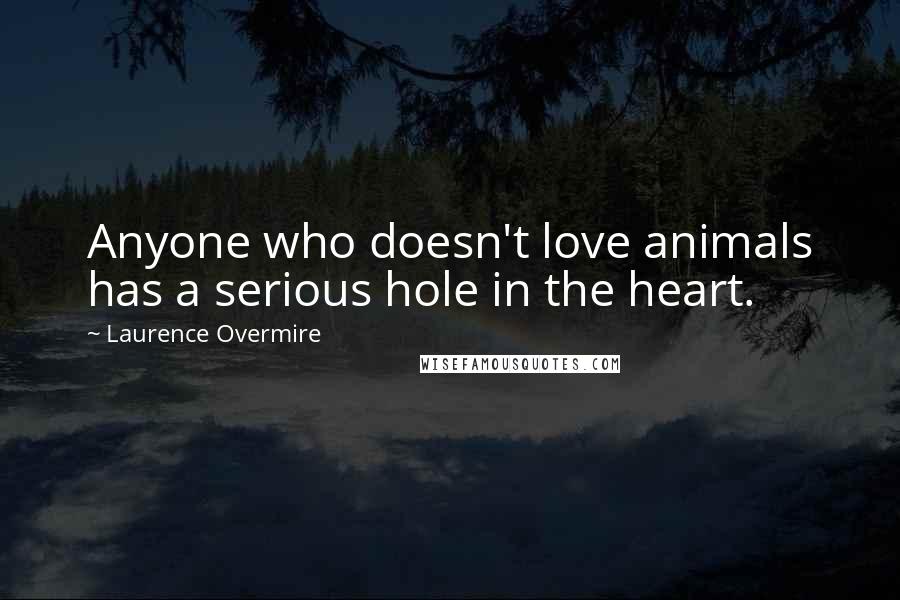 Laurence Overmire Quotes: Anyone who doesn't love animals has a serious hole in the heart.