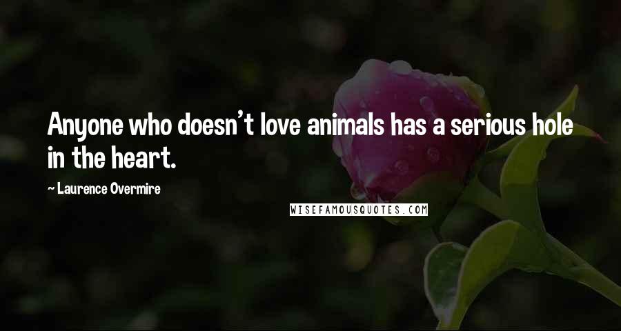 Laurence Overmire Quotes: Anyone who doesn't love animals has a serious hole in the heart.