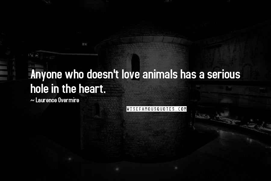 Laurence Overmire Quotes: Anyone who doesn't love animals has a serious hole in the heart.