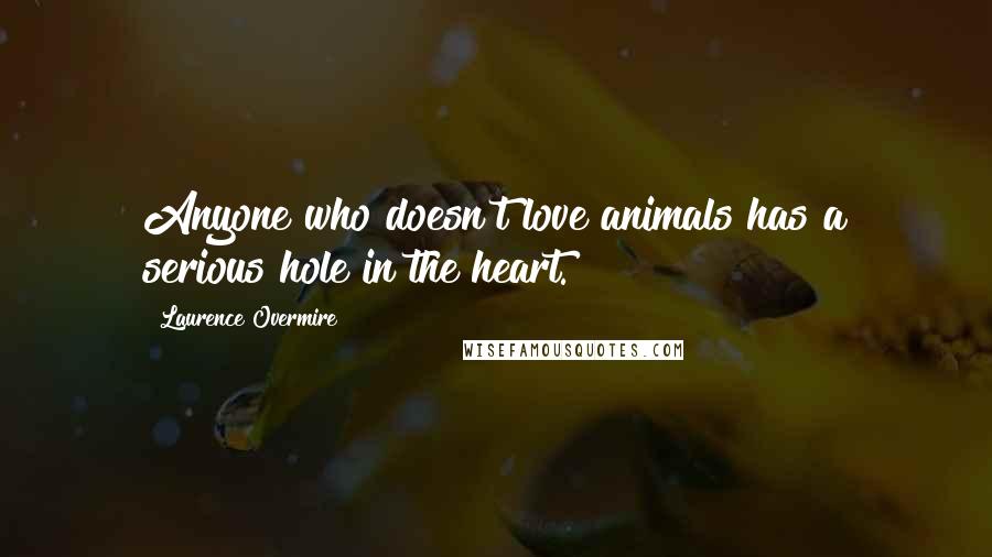 Laurence Overmire Quotes: Anyone who doesn't love animals has a serious hole in the heart.