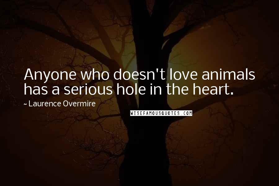 Laurence Overmire Quotes: Anyone who doesn't love animals has a serious hole in the heart.