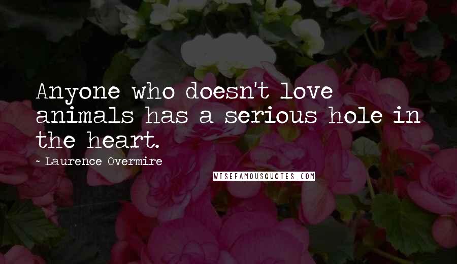 Laurence Overmire Quotes: Anyone who doesn't love animals has a serious hole in the heart.