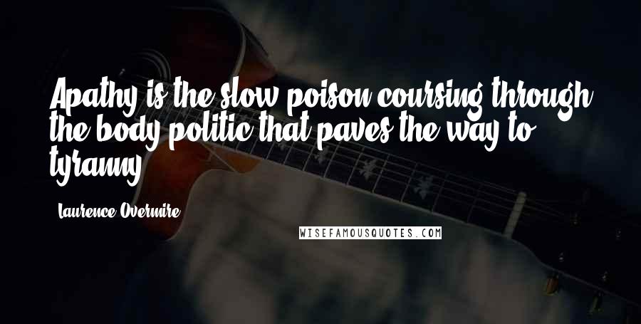 Laurence Overmire Quotes: Apathy is the slow poison coursing through the body politic that paves the way to tyranny.