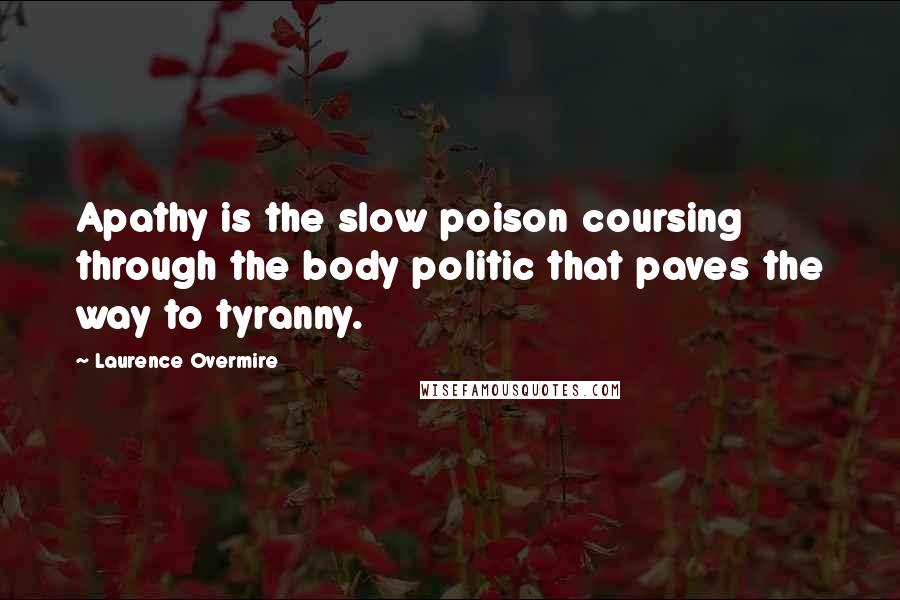 Laurence Overmire Quotes: Apathy is the slow poison coursing through the body politic that paves the way to tyranny.