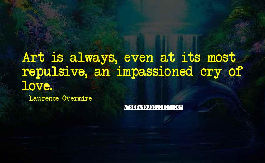 Laurence Overmire Quotes: Art is always, even at its most repulsive, an impassioned cry of love.