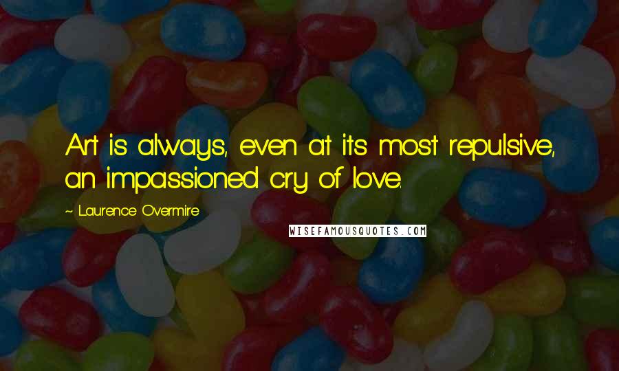 Laurence Overmire Quotes: Art is always, even at its most repulsive, an impassioned cry of love.