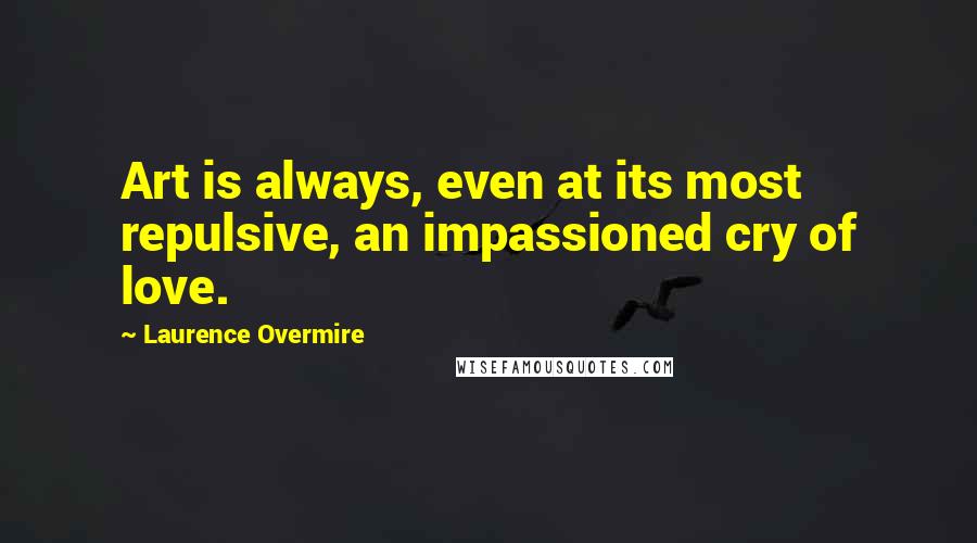 Laurence Overmire Quotes: Art is always, even at its most repulsive, an impassioned cry of love.