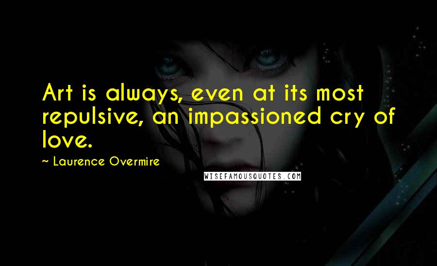 Laurence Overmire Quotes: Art is always, even at its most repulsive, an impassioned cry of love.