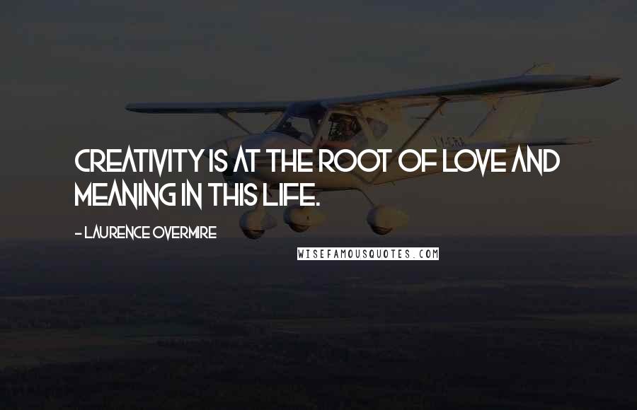Laurence Overmire Quotes: Creativity is at the root of love and meaning in this life.