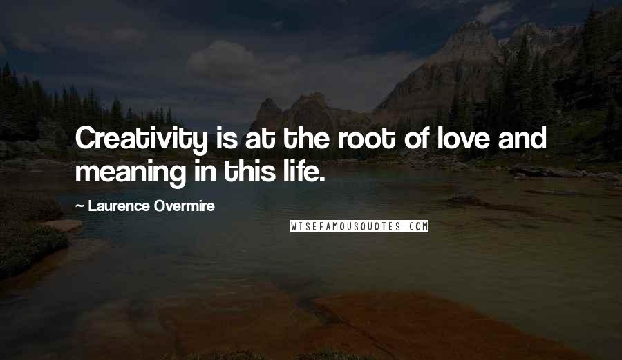 Laurence Overmire Quotes: Creativity is at the root of love and meaning in this life.