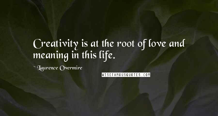 Laurence Overmire Quotes: Creativity is at the root of love and meaning in this life.