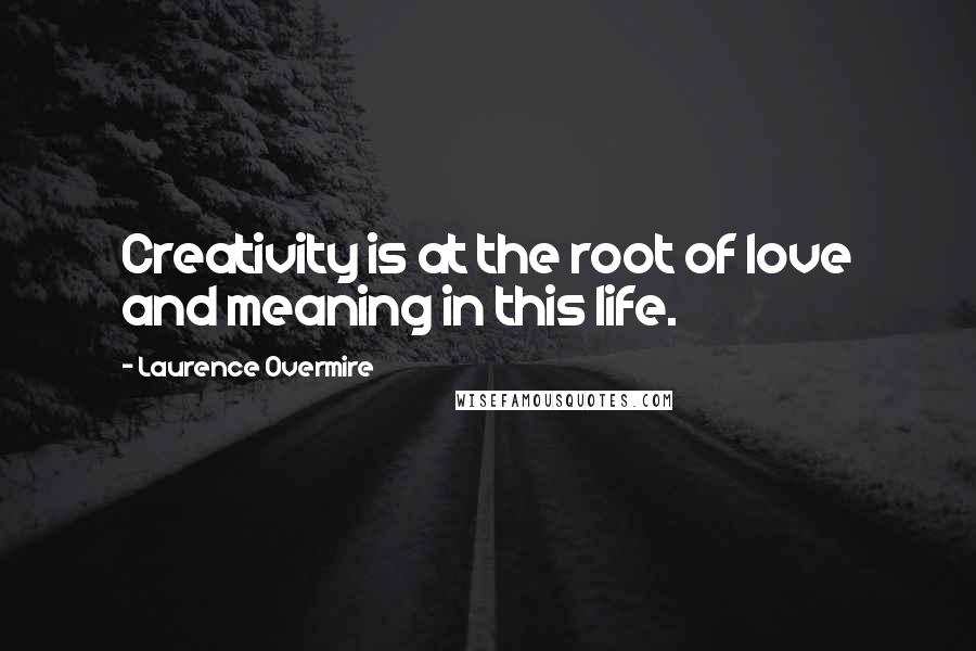 Laurence Overmire Quotes: Creativity is at the root of love and meaning in this life.