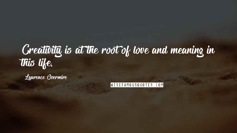 Laurence Overmire Quotes: Creativity is at the root of love and meaning in this life.