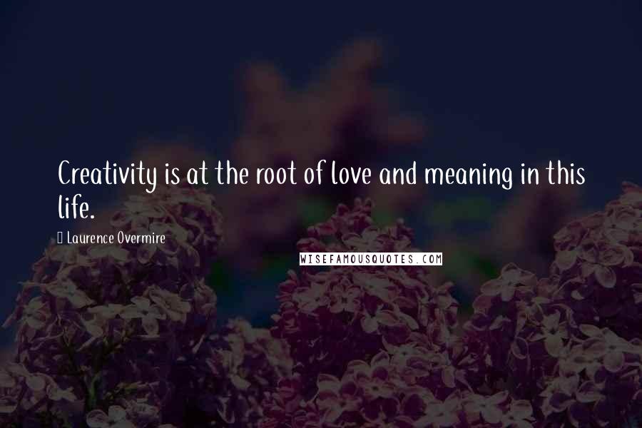 Laurence Overmire Quotes: Creativity is at the root of love and meaning in this life.