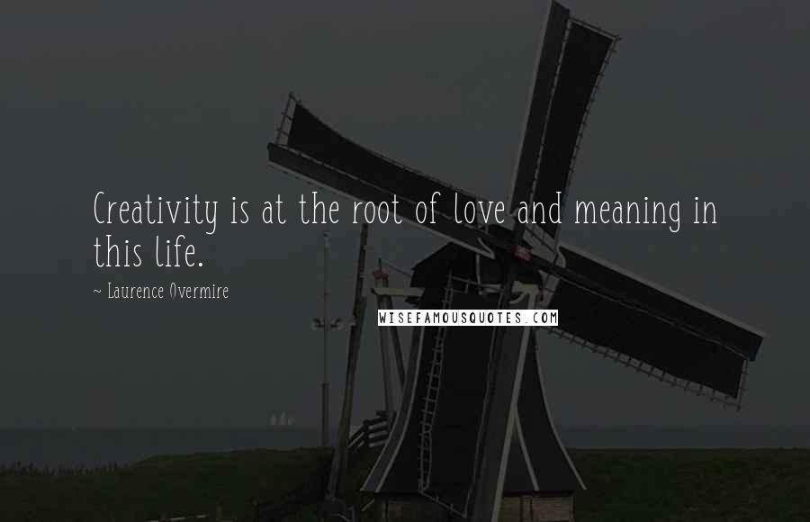 Laurence Overmire Quotes: Creativity is at the root of love and meaning in this life.