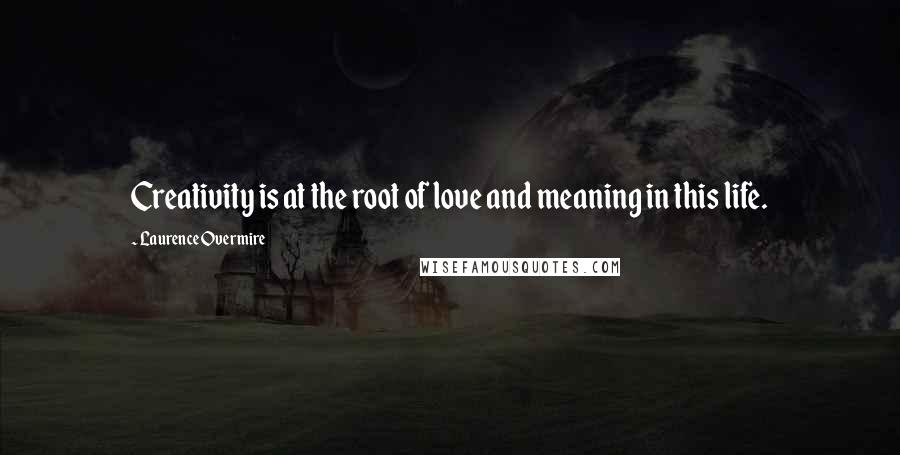 Laurence Overmire Quotes: Creativity is at the root of love and meaning in this life.