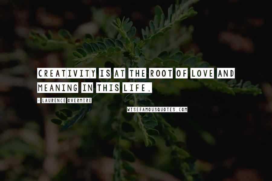 Laurence Overmire Quotes: Creativity is at the root of love and meaning in this life.