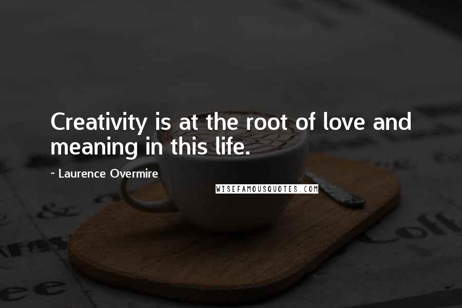 Laurence Overmire Quotes: Creativity is at the root of love and meaning in this life.