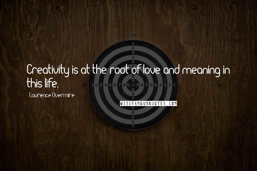 Laurence Overmire Quotes: Creativity is at the root of love and meaning in this life.
