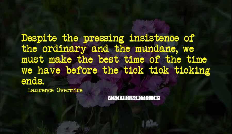 Laurence Overmire Quotes: Despite the pressing insistence of the ordinary and the mundane, we must make the best time of the time we have before the tick tick ticking ends.