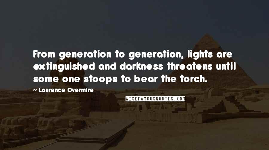 Laurence Overmire Quotes: From generation to generation, lights are extinguished and darkness threatens until some one stoops to bear the torch.