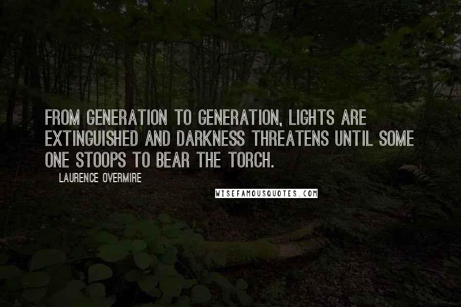 Laurence Overmire Quotes: From generation to generation, lights are extinguished and darkness threatens until some one stoops to bear the torch.