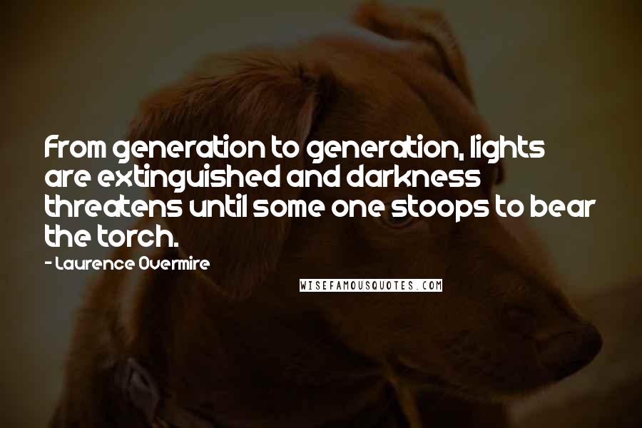 Laurence Overmire Quotes: From generation to generation, lights are extinguished and darkness threatens until some one stoops to bear the torch.