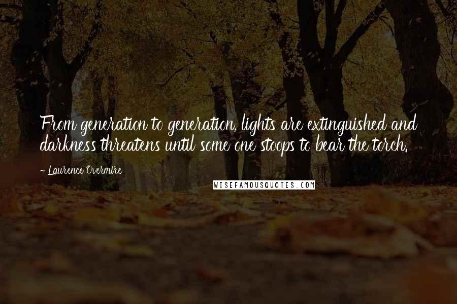 Laurence Overmire Quotes: From generation to generation, lights are extinguished and darkness threatens until some one stoops to bear the torch.