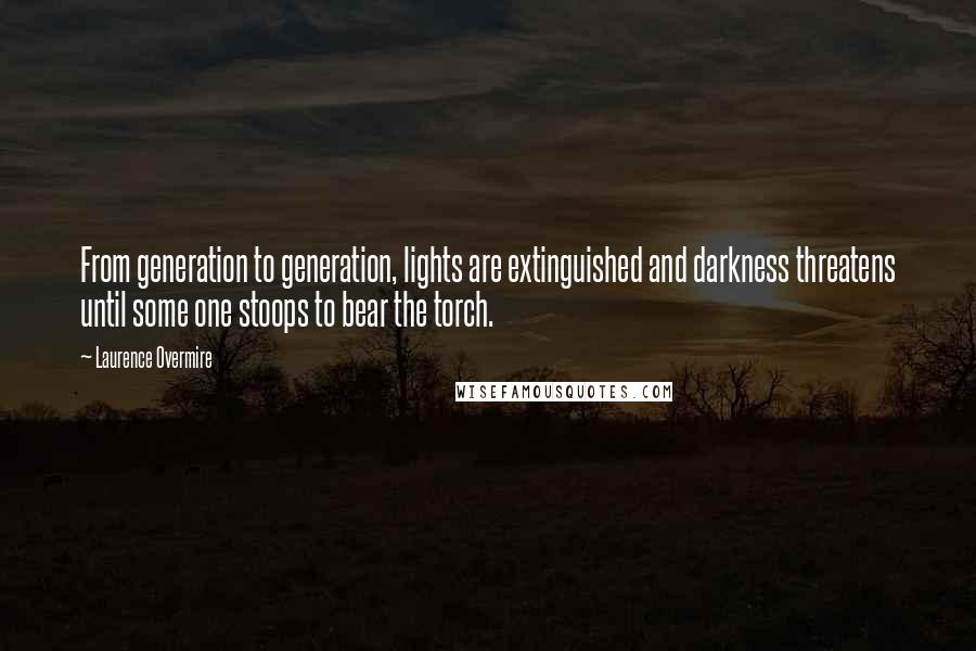 Laurence Overmire Quotes: From generation to generation, lights are extinguished and darkness threatens until some one stoops to bear the torch.